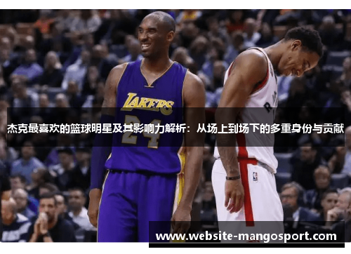 杰克最喜欢的篮球明星及其影响力解析:从场上到场下的多重身份与贡献