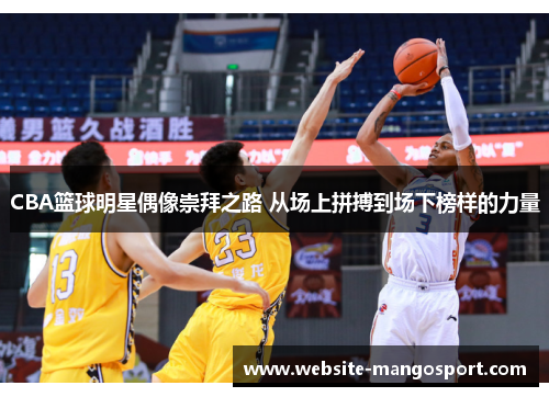 CBA篮球明星偶像崇拜之路 从场上拼搏到场下榜样的力量