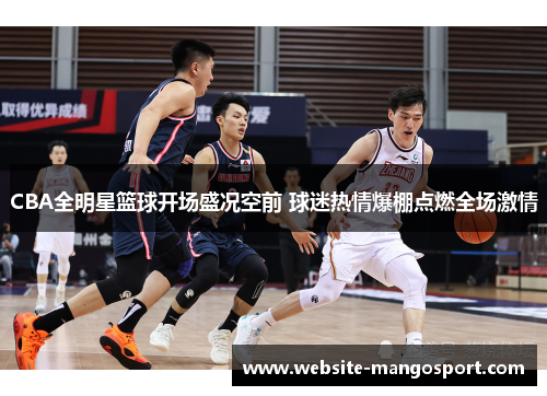 CBA全明星篮球开场盛况空前 球迷热情爆棚点燃全场激情