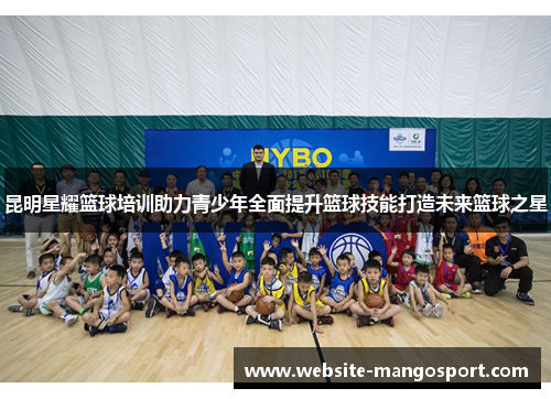 昆明星耀篮球培训助力青少年全面提升篮球技能打造未来篮球之星