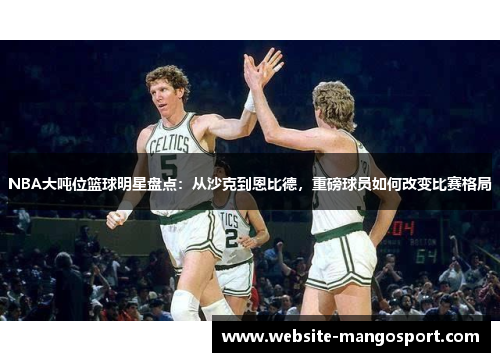 NBA大吨位篮球明星盘点:从沙克到恩比德,重磅球员如何改变比赛格局