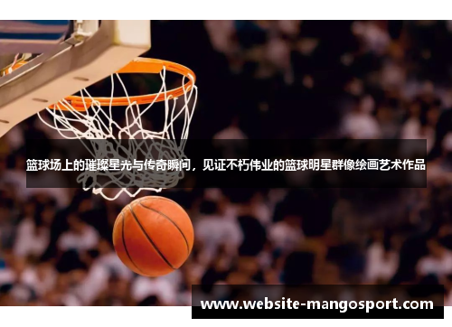 篮球场上的璀璨星光与传奇瞬间,见证不朽伟业的篮球明星群像绘画艺术作品