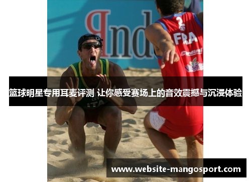 篮球明星专用耳麦评测 让你感受赛场上的音效震撼与沉浸体验
