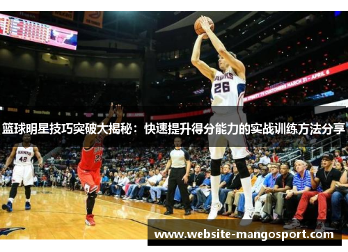 篮球明星技巧突破大揭秘:快速提升得分能力的实战训练方法分享