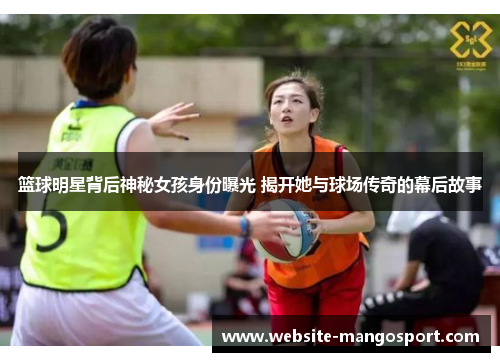 篮球明星背后神秘女孩身份曝光 揭开她与球场传奇的幕后故事