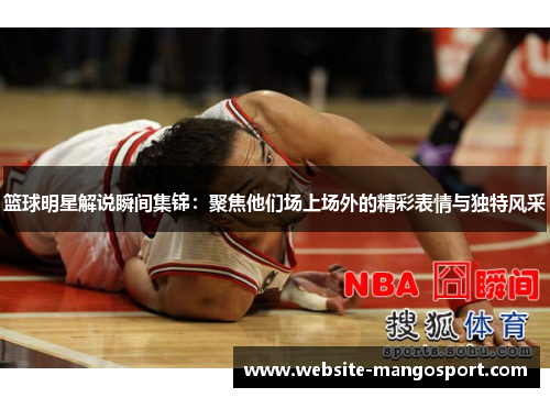 篮球明星解说瞬间集锦:聚焦他们场上场外的精彩表情与独特风采