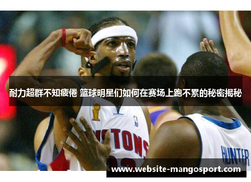 耐力超群不知疲倦 篮球明星们如何在赛场上跑不累的秘密揭秘