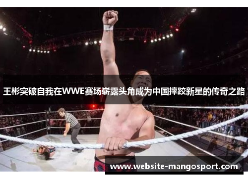 王彬突破自我在WWE赛场崭露头角成为中国摔跤新星的传奇之路