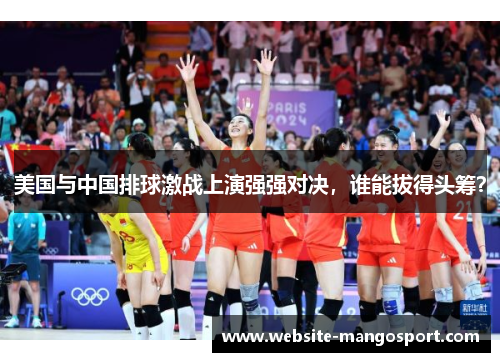 美国与中国排球激战上演强强对决,谁能拔得头筹?