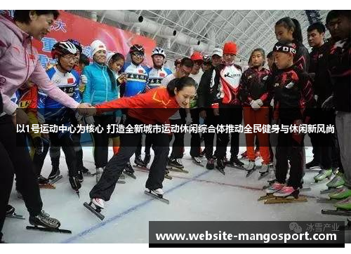 以1号运动中心为核心 打造全新城市运动休闲综合体推动全民健身与休闲新风尚