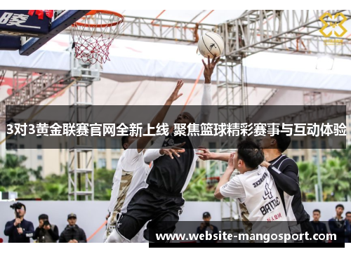 3对3黄金联赛官网全新上线 聚焦篮球精彩赛事与互动体验