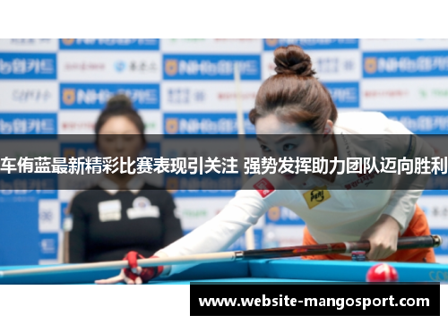 车侑蓝最新精彩比赛表现引关注 强势发挥助力团队迈向胜利